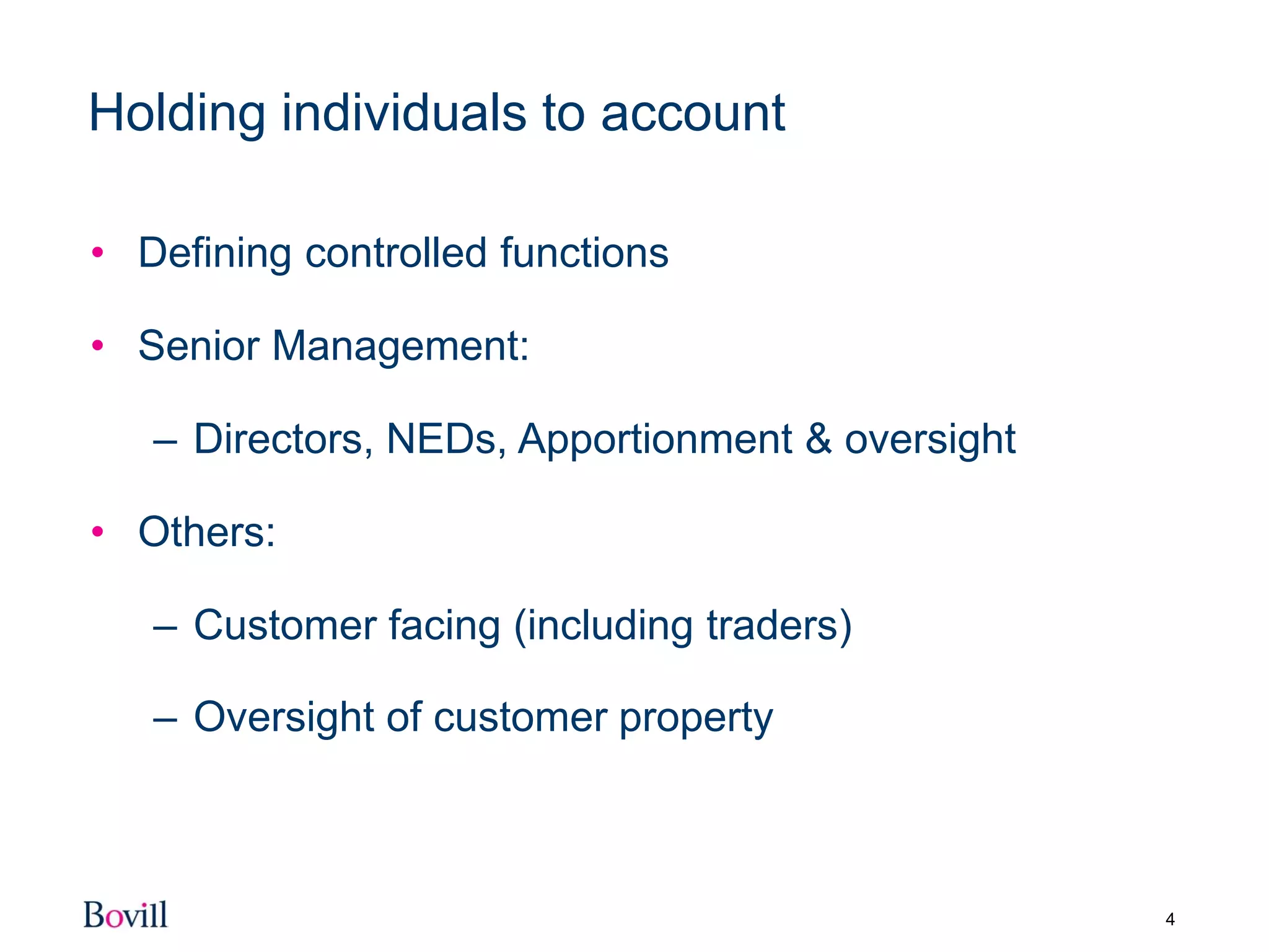 4
Holding individuals to account
• Defining controlled functions
• Senior Management:
– Directors, NEDs, Apportionment & oversight
• Others:
– Customer facing (including traders)
– Oversight of customer property
 