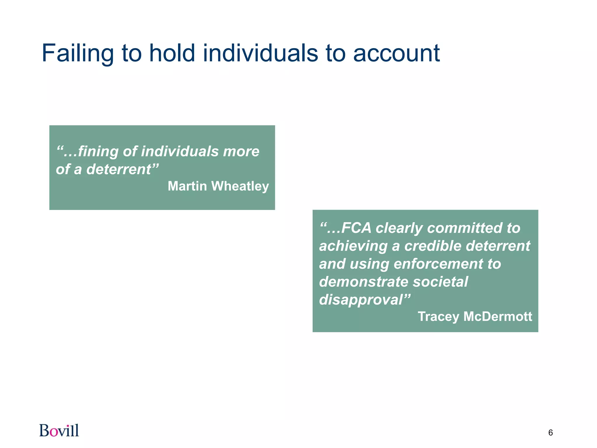 6
Failing to hold individuals to account
“…fining of individuals more
of a deterrent”
Martin Wheatley
“…FCA clearly committed to
achieving a credible deterrent
and using enforcement to
demonstrate societal
disapproval”
Tracey McDermott
 