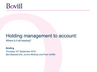 Holding management to account:
Where is it all heading?
Briefing
Thursday 10th September 2015
Ben Blackett-Ord, Jo Ann McNulty and Prem Griffith
 
