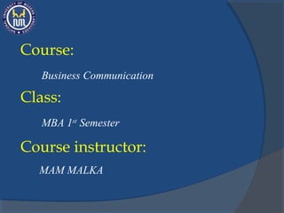 Business Communication
Course:
Course instructor:
MAM MALKA
MBA 1st
Semester
Class:
 