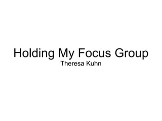 Holding My Focus Group
Theresa Kuhn
 