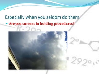 Especially when you seldom do them.Are you current in holding procedures?