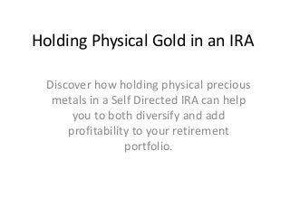 Holding Physical Gold in an IRA

  Discover how holding physical precious
   metals in a Self Directed IRA can help
       you to both diversify and add
      profitability to your retirement
                  portfolio.
 