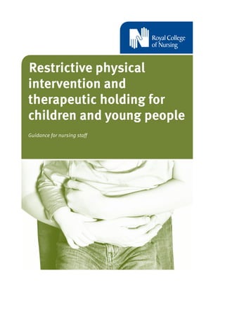 Restrictive physical
intervention and
therapeutic holding for
children and young people
Guidance for nursing staff
 