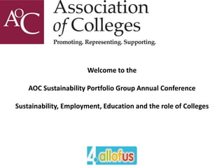 Welcome to the
AOC Sustainability Portfolio Group Annual Conference
Sustainability, Employment, Education and the role of Colleges
 