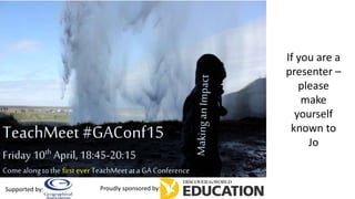 TeachMeet#GAConf15
Friday 10th April,18:45-20:15
Come along to the first ever TeachMeet ata GA Conference
Proudly sponsored by:Supported by:
If you are a
presenter –
please
make
yourself
known to
Jo
 