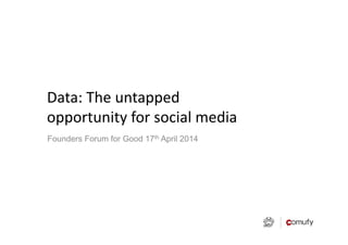 Data:%The%untapped%
opportunity%for%social%media%
Founders Forum for Good 17th April 2014
 