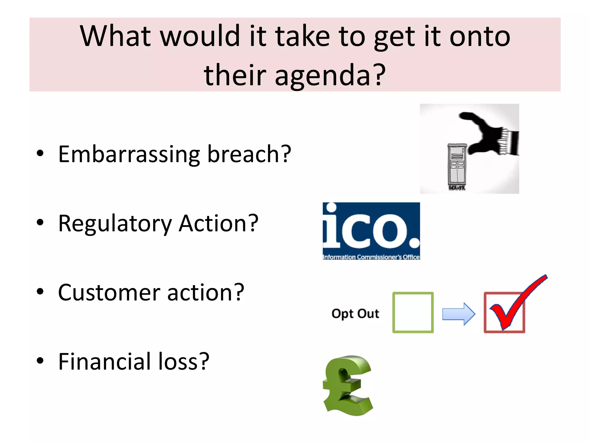 What would it take to get it onto
their agenda?
• Embarrassing breach?
• Regulatory Action?

• Customer action?
• Financial loss?

 