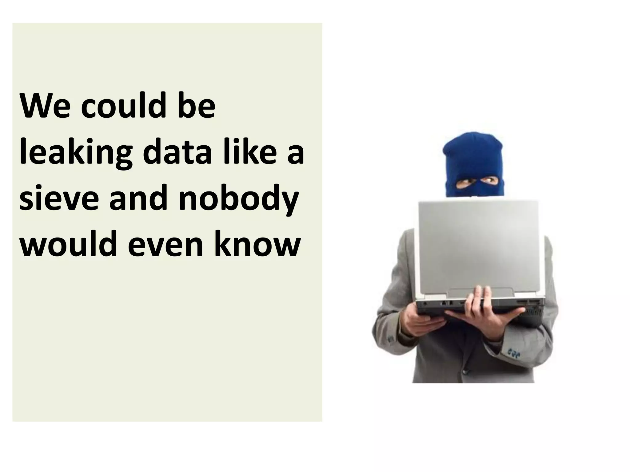 We could be
leaking data like a
sieve and nobody
would even know

 