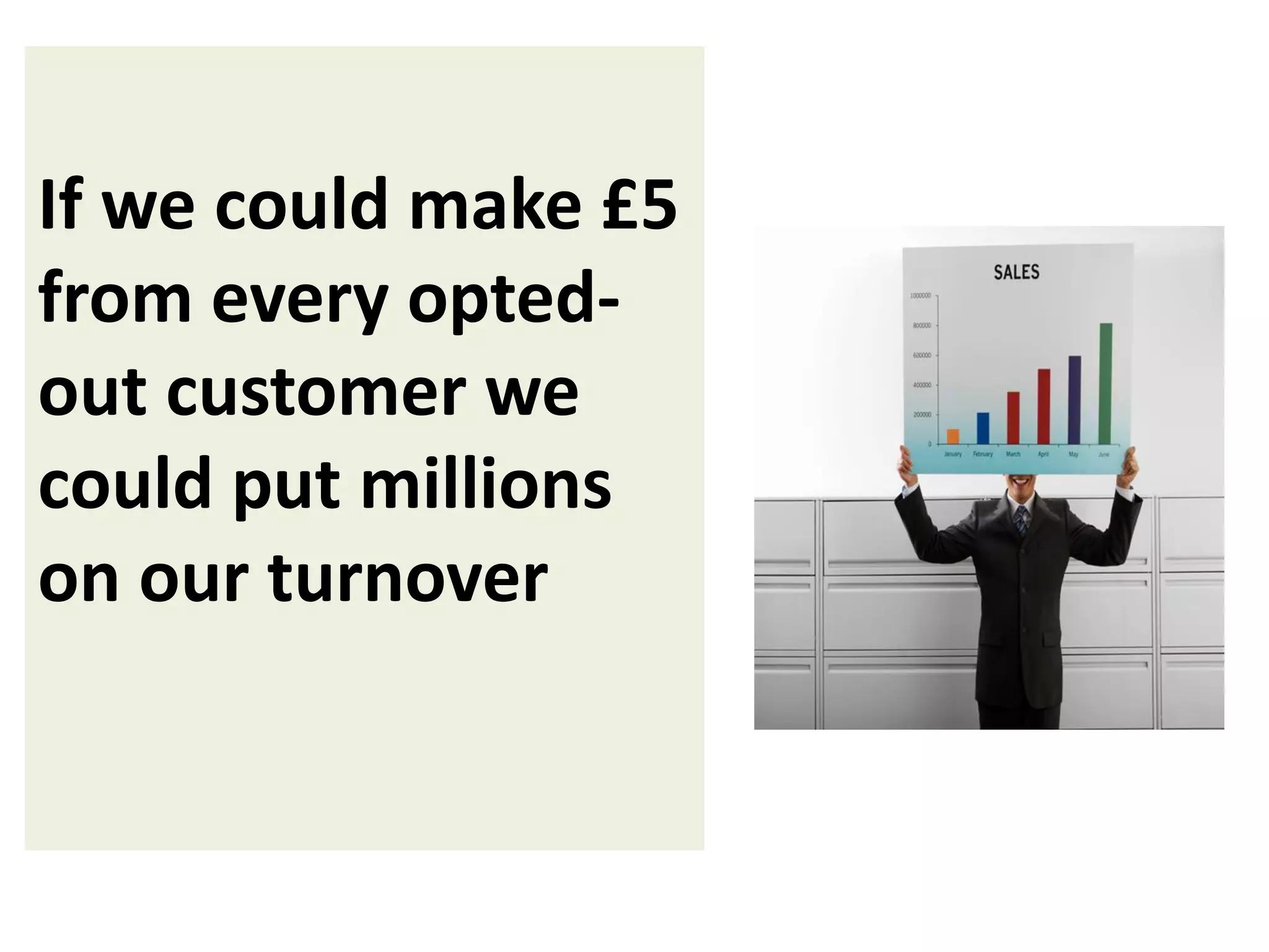 If we could make £5
from every optedout customer we
could put millions
on our turnover

 