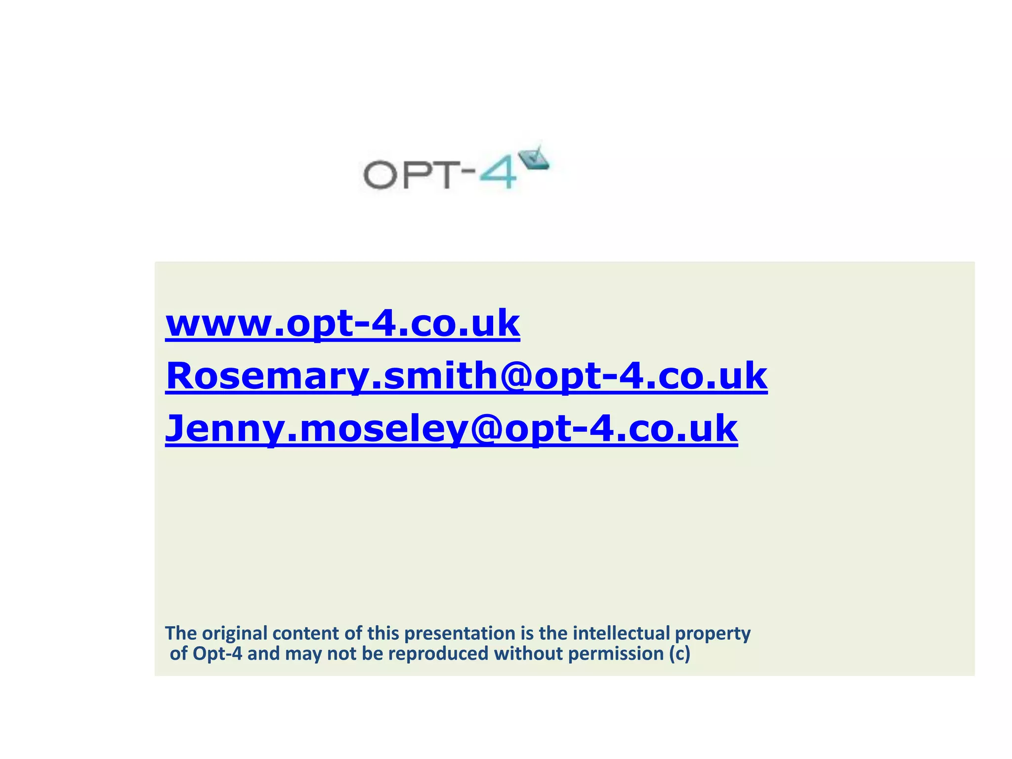 www.opt-4.co.uk
Rosemary.smith@opt-4.co.uk
Jenny.moseley@opt-4.co.uk

The original content of this presentation is the intellectual property
of Opt-4 and may not be reproduced without permission (c)

 