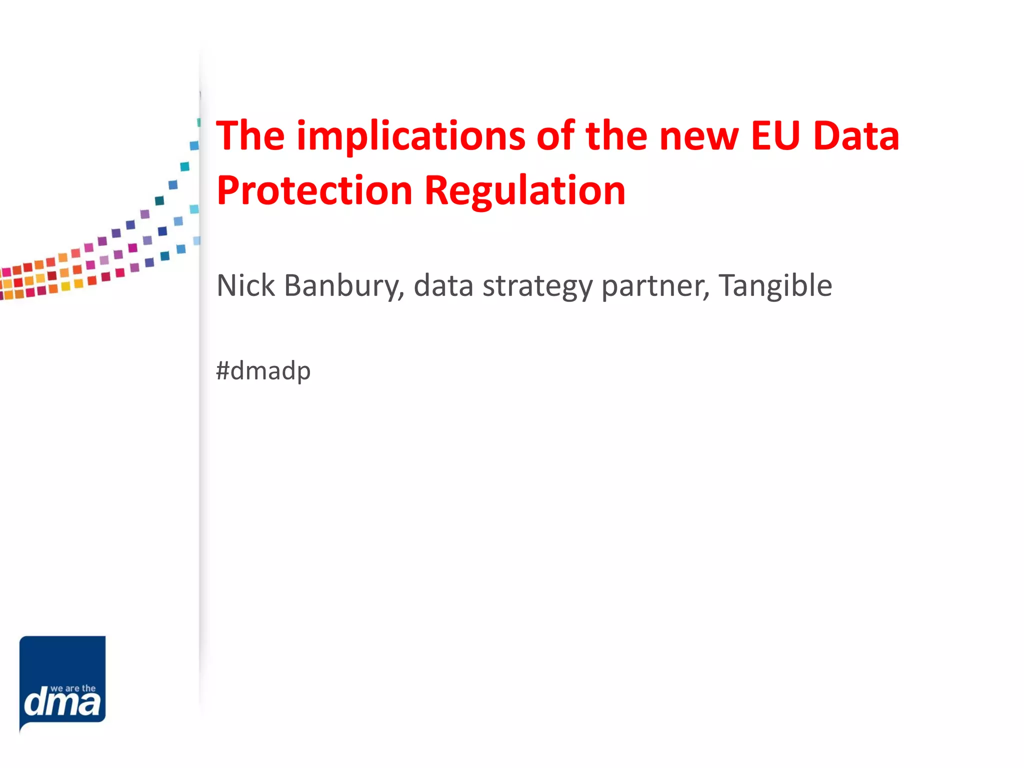 The implications of the new EU Data
Protection Regulation
Nick Banbury, data strategy partner, Tangible
#dmadp

 