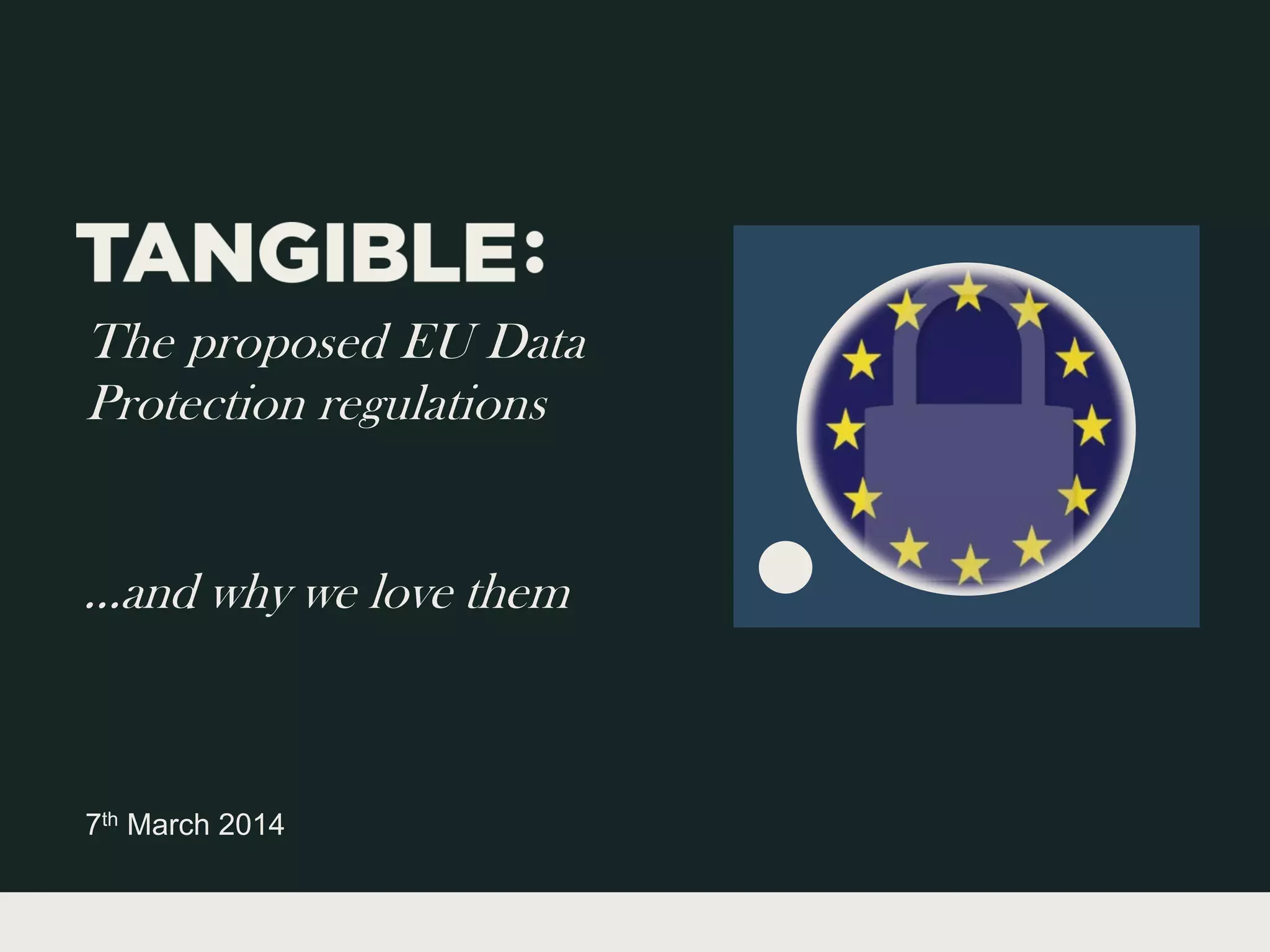 The proposed EU Data
Protection regulations

…and why we love them

7th March 2014

 