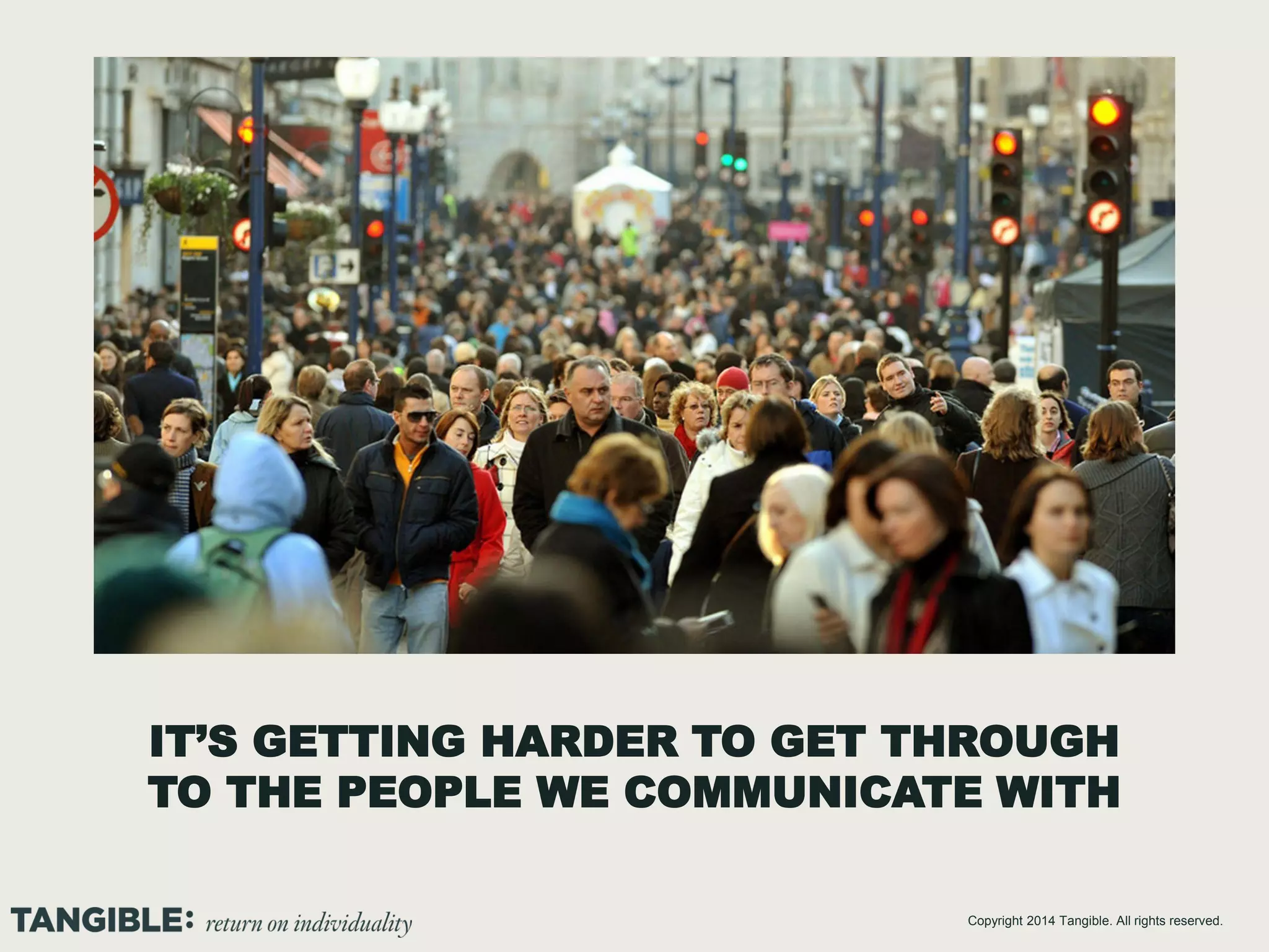 IT’S GETTING HARDER TO GET THROUGH
TO THE PEOPLE WE COMMUNICATE WITH
Copyright 2014 Tangible. All rights reserved.

 