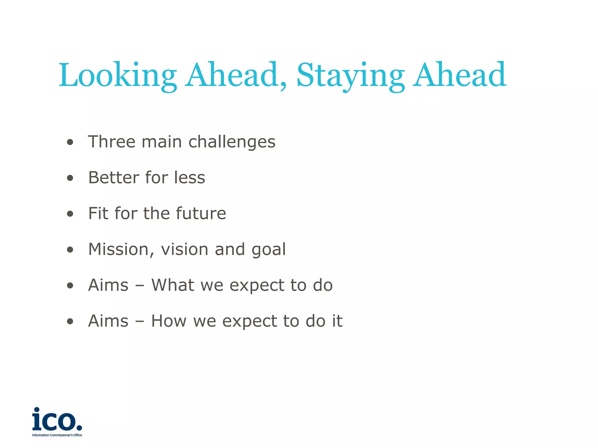 Looking Ahead, Staying Ahead
• Three main challenges
• Better for less

• Fit for the future
• Mission, vision and goal
• Aims – What we expect to do
• Aims – How we expect to do it

 