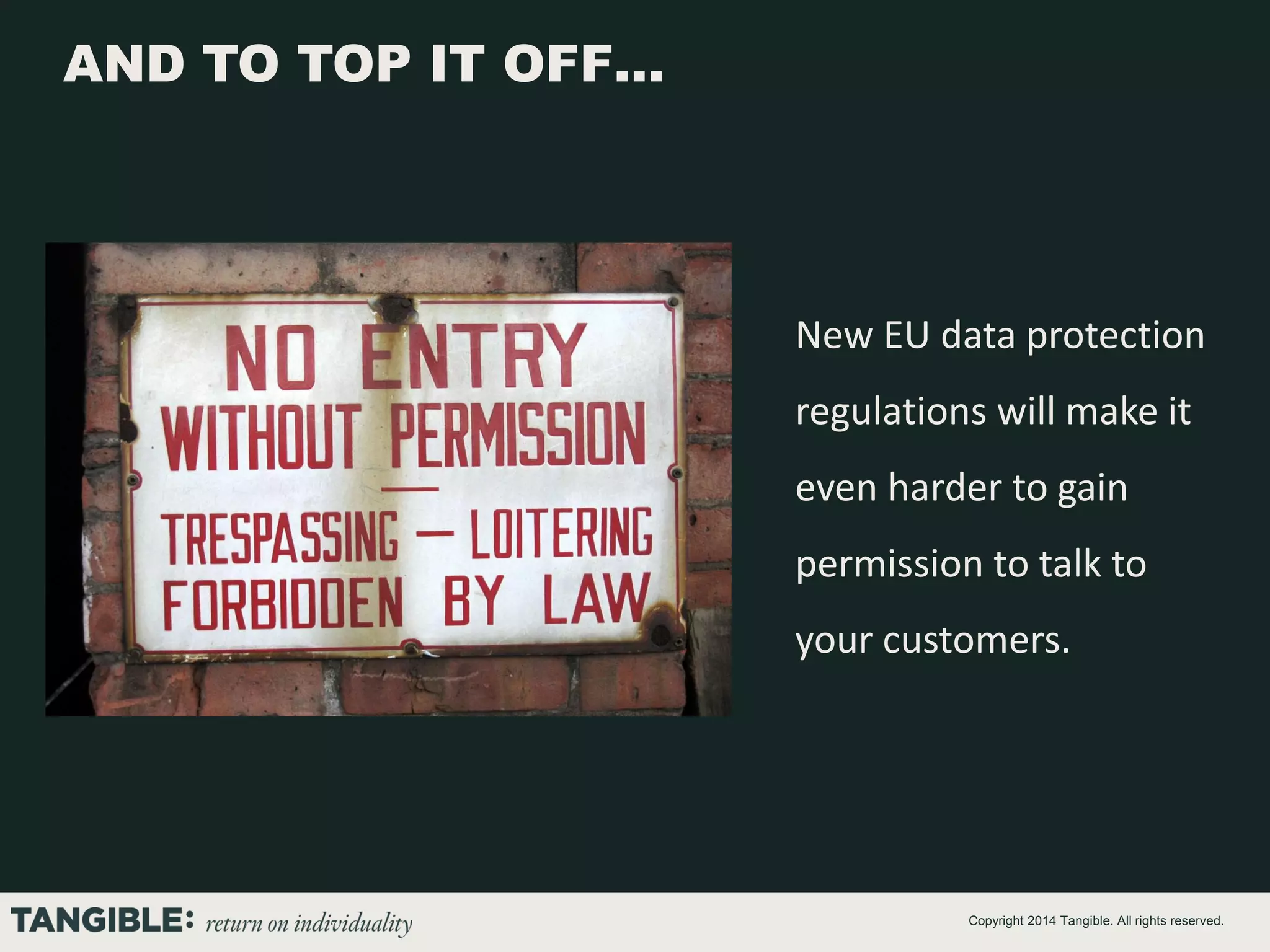 AND TO TOP IT OFF…

New EU data protection
regulations will make it
even harder to gain
permission to talk to

your customers.

Copyright 2014 Tangible. All rights reserved.

 