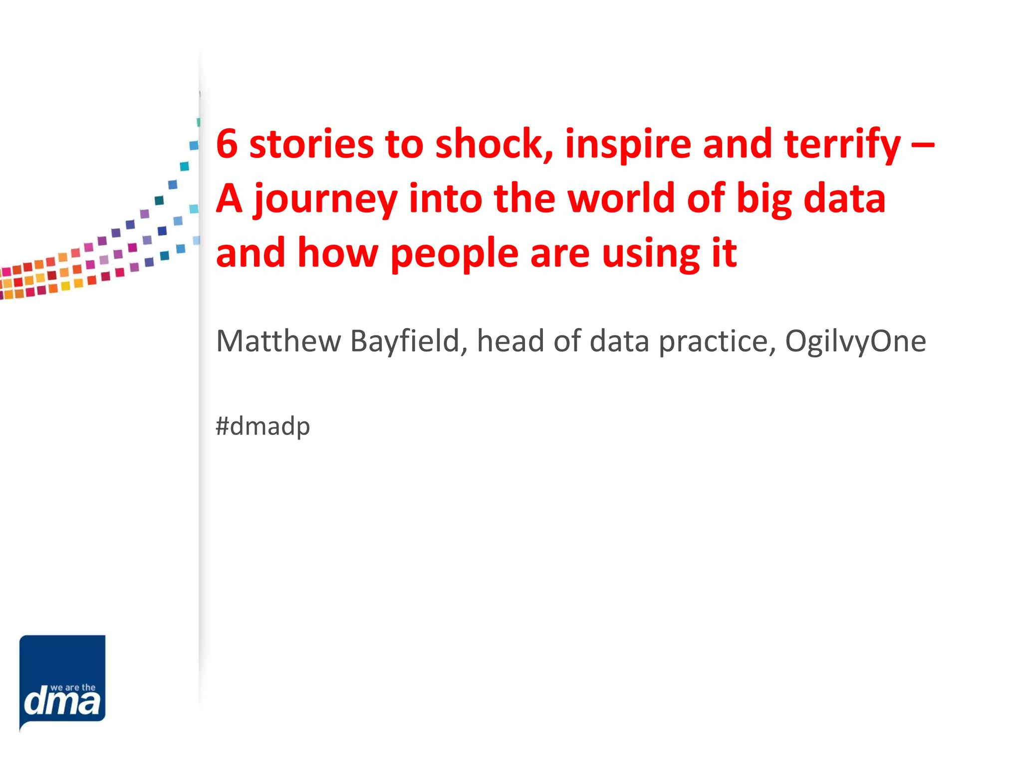 6 stories to shock, inspire and terrify –
A journey into the world of big data
and how people are using it
Matthew Bayfield, head of data practice, OgilvyOne
#dmadp

 