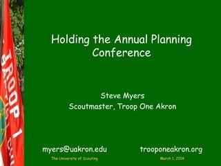 Holding the Annual Planning
Conference

Steve Myers
Scoutmaster, Troop One Akron

myers@uakron.edu
The University of Scouting

trooponeakron.org
March 1, 2014

 