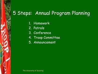 5 Steps: Annual Program Planning
1.
2.
3.
4.
5.

Homework
Patrols
Conference
Troop Committee
Announcement

The University of Scouting

 