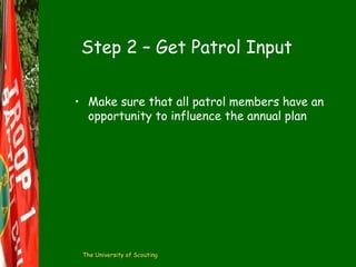 Step 2 – Get Patrol Input
• Make sure that all patrol members have an
opportunity to influence the annual plan

The University of Scouting

 