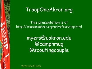 TroopOneAkron.org
This presentation is at

http://trooponeakron.org/univofscouting.html

myers@uakron.edu
@campnmug
@scoutingcouple
The University of Scouting

 