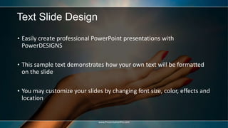 Text Slide Design
• Easily create professional PowerPoint presentations with
PowerDESIGNS
• This sample text demonstrates how your own text will be formatted
on the slide
• You may customize your slides by changing font size, color, effects and
location
www.PresentationPro.com
 