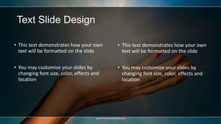 Text Slide Design
• This text demonstrates how your own
text will be formatted on the slide
• You may customize your slides by
changing font size, color, effects and
location
• This text demonstrates how your own
text will be formatted on the slide
• You may customize your slides by
changing font size, color, effects and
location
www.PresentationPro.com
 