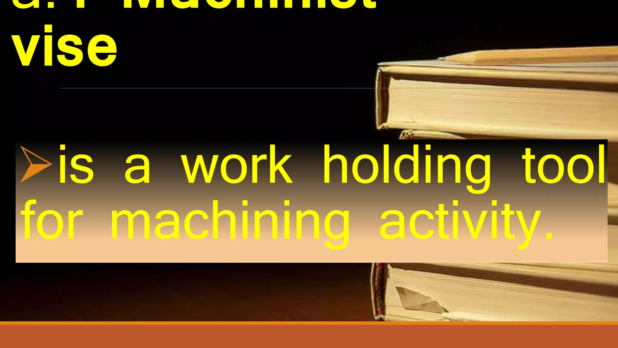 a.4 Machinist
vise
is a work holding tool
for machining activity.