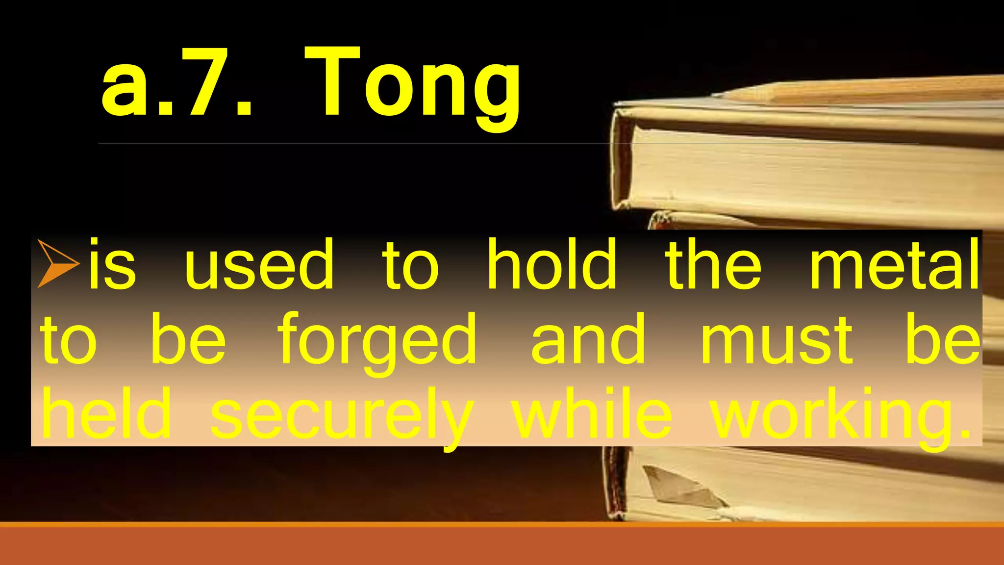 a.7. Tong
is used to hold the metal
to be forged and must be
held securely while working.