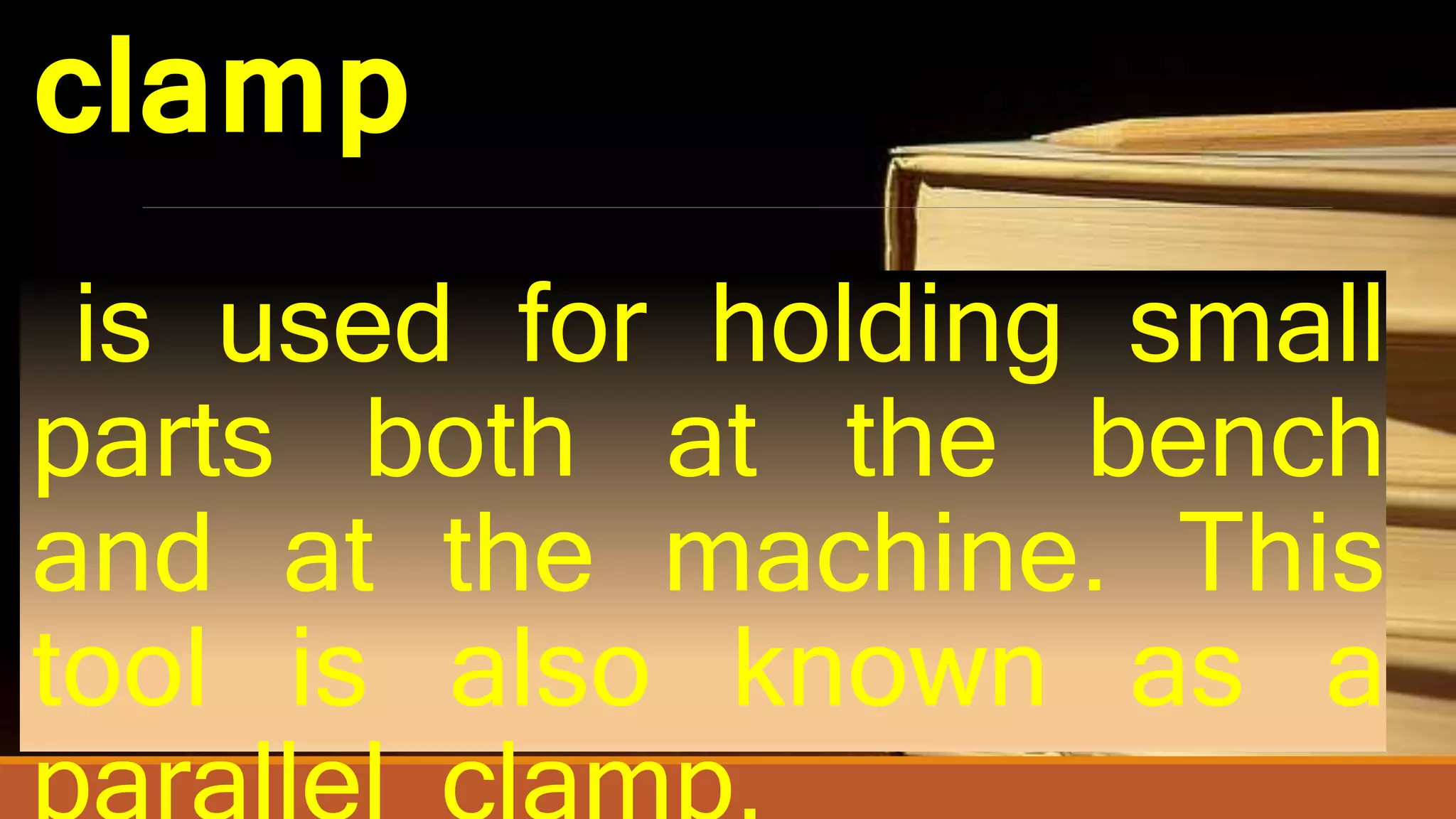 clamp
is used for holding small
parts both at the bench
and at the machine. This
tool is also known as a