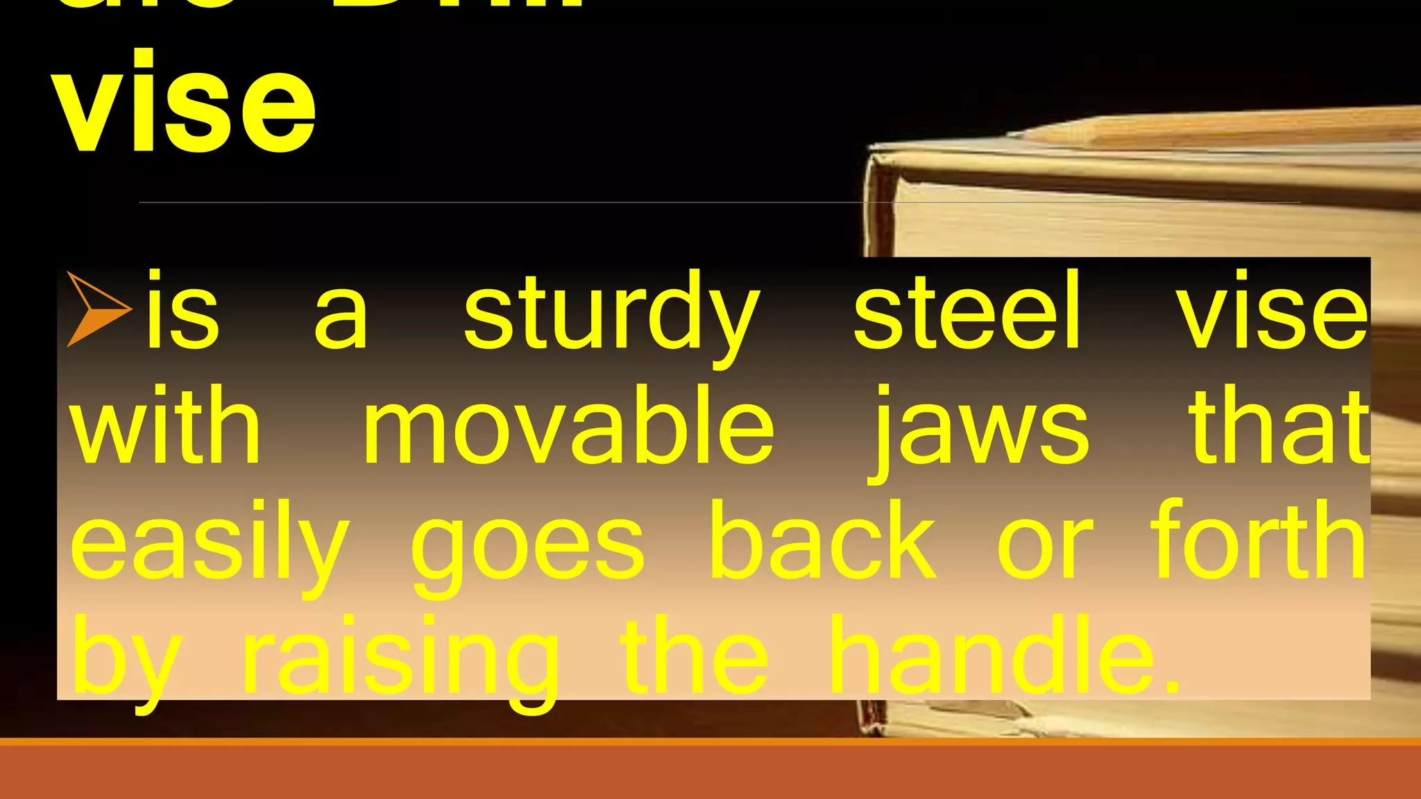 a.3 Drill
vise
is a sturdy steel vise
with movable jaws that
easily goes back or forth
by raising the handle.