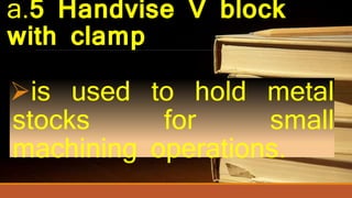 a.5 Handvise V block
with clamp
is used to hold metal
stocks for small
machining operations.