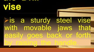 a.3 Drill
vise
is a sturdy steel vise
with movable jaws that
easily goes back or forth
by raising the handle.