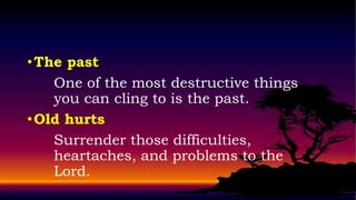 • The past
    One of the most destructive things
    you can cling to is the past.
• Old hurts
    Surrender those difficulties,
    heartaches, and problems to the
    Lord.
 