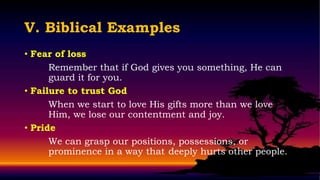 V. Biblical Examples
• Fear of loss
      Remember that if God gives you something, He can
      guard it for you.
• Failure to trust God
      When we start to love His gifts more than we love
      Him, we lose our contentment and joy.
• Pride
      We can grasp our positions, possessions, or
      prominence in a way that deeply hurts other people.
 