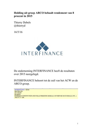 Holding uit groep ARCO behaalt rendement van 8
procent in 2015
Thierry Debels
@thierryd
16/5/16
De onderneming INTERFINANCE heeft de resultaten
over 2015 neergelegd.
INTERFINANCE behoort tot de zuil van het ACW en de
ARCO-groep.
1
 