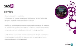 Motivar pessoas está em nosso DNA.
E é justamente por trabalhar com gente que nossos eventos vão além de uma boa
cenografia, da precisão logística e excelência na execução.


Com foco em conteúdo, transformamos essa poderosa ferramenta, que são os eventos,
em experiências de relacionamento. Vivências que deixam um importante residual de
marca nas pessoas e são traduzidas em crescimento e mudança de atitude.


A partir de ideias que encantam, conceitos que posicionam, situações que integram e
interatividade que renova, cuidamos de seu evento de forma abrangente, sempre
obtendo a melhor relação custo x benefício.
 