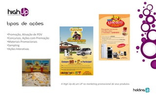 •Promoção, Ativação de PDV
•Concursos, Ações com Premiação
•Materiais Promocionais
•Sampling
•Ações Interativas




                                  A High Up dá um UP no marketing promocional de seus produtos.
 