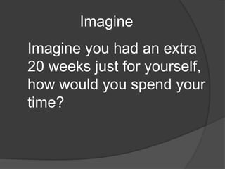 Imagine
Imagine you had an extra
20 weeks just for yourself,
how would you spend your
time?
 