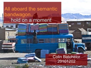 All aboard the semantic bandwagon… …  hold on a moment Colin Batchelor 20101202 