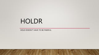 HOLDR
HOLD DOESN’T HAVE TO BE PAINFUL
 