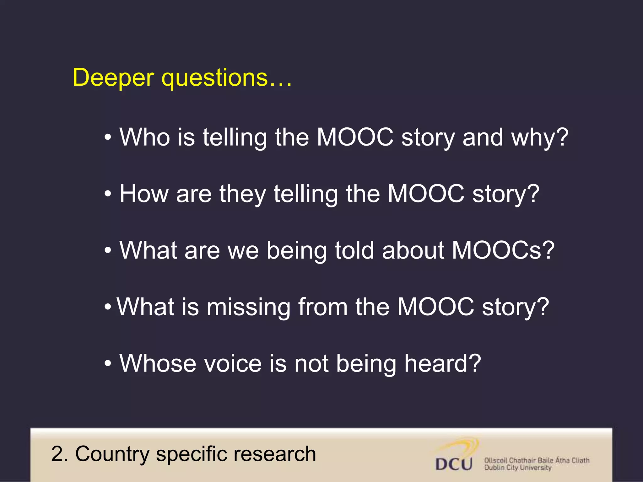 • Who is telling the MOOC story and why?
• How are they telling the MOOC story?
• What are we being told about MOOCs?
• What is missing from the MOOC story?
• Whose voice is not being heard?
2. Country specific research
Deeper questions…
 