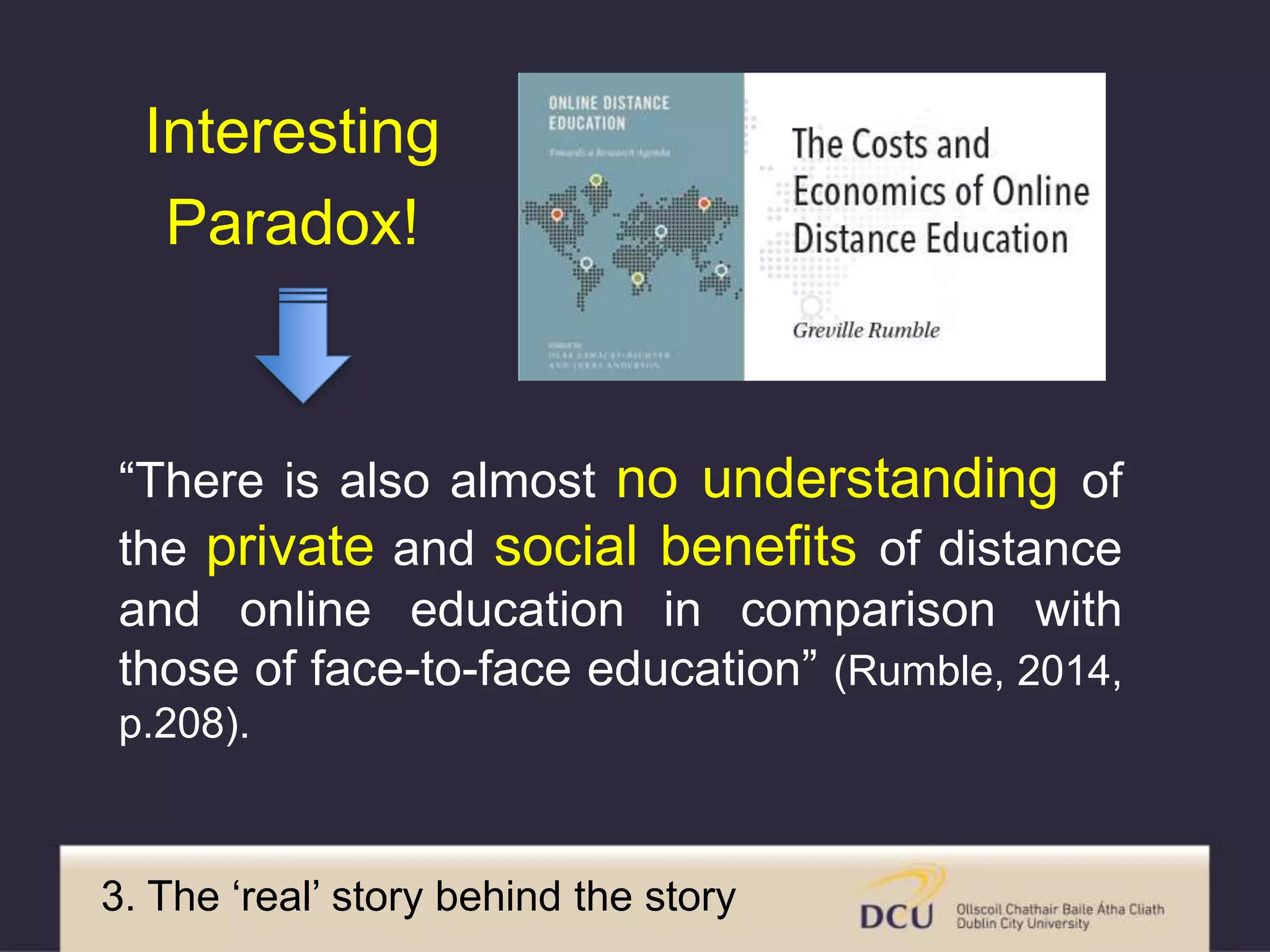 “There is also almost no understanding of
the private and social benefits of distance
and online education in comparison with
those of face-to-face education” (Rumble, 2014,
p.208).
3. The ‘real’ story behind the story
Interesting
Paradox!
 