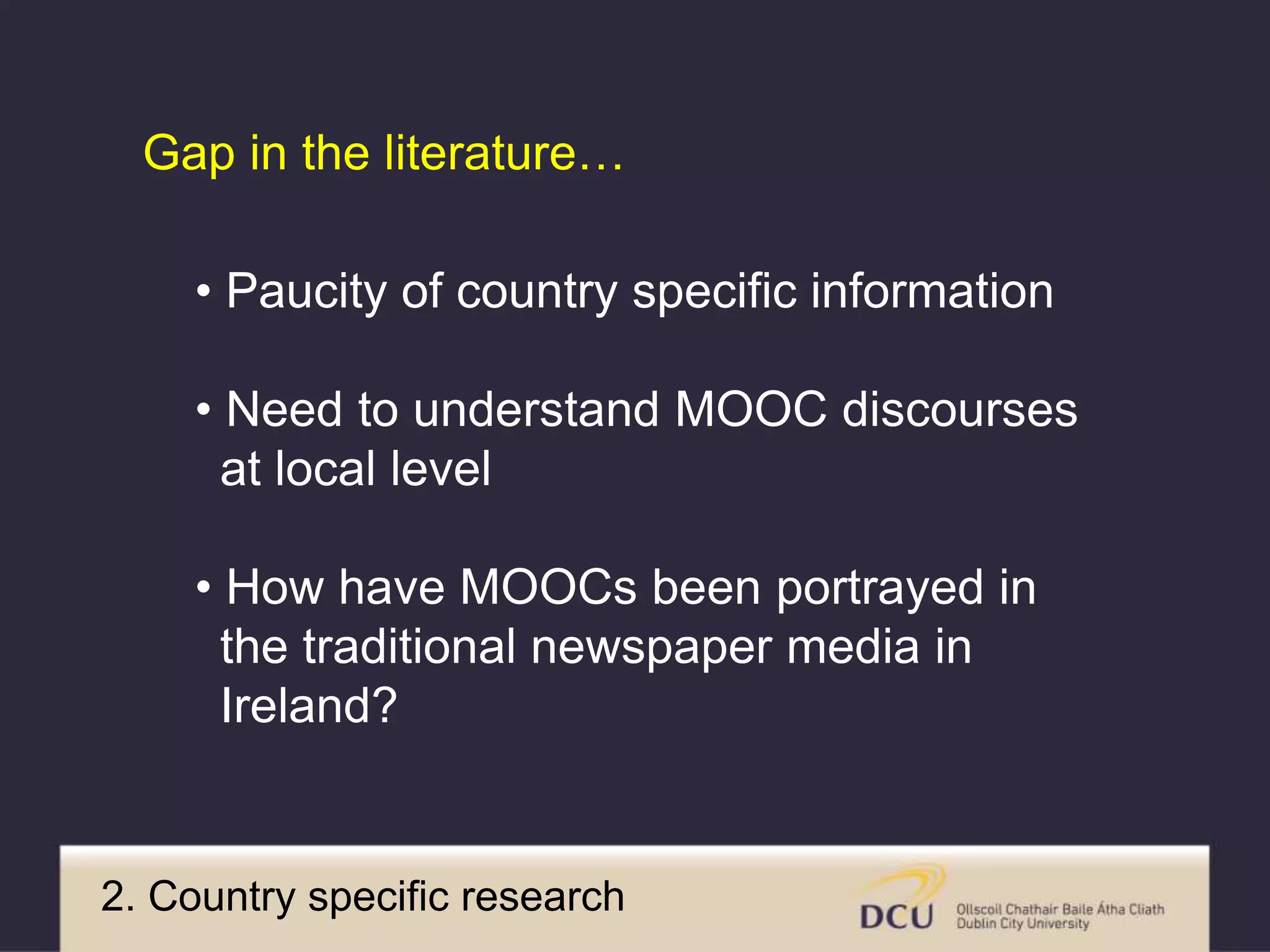 • Paucity of country specific information
• Need to understand MOOC discourses
at local level
• How have MOOCs been portrayed in
the traditional newspaper media in
Ireland?
Gap in the literature…
2. Country specific research
 