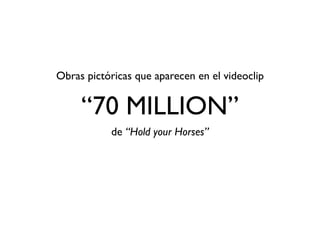 Obras pictóricas que aparecen en el videoclip


     “70 MILLION”
           de “Hold your Horses”
 