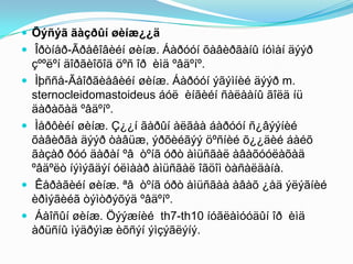  Õýñýã ãàçðûí øèíæ¿¿ä
 Îðòíåð-Ãðåêîâèéí øèíæ. Áàðóóí õàâèðãàíû íóìàí äýýð
çººëºí äîðãèîõîä öºñ îð èìä ºâäºíº.
 Ìþññå-Ãåîðãèåâèéí øèíæ. Áàðóóí ýãýìíèé äýýð m.
sternocleidomastoideus áóë èíãèéí ñàëààíû ãîëä íü
äàðàõàä ºâäºíº.
 Ìåðôèéí øèíæ. Ç¿¿í ãàðûí àëãàà áàðóóí ñ¿âýýíèé
õàâèðãà äýýð òàâüæ, ýðõèéãýý öºñíèé õ¿¿äèé áàéõ
ãàçàð ðóó äàðàí ºâ òºíã óðò àìüñãàë àâàõóóëàõàä
ºâäºëò íýìýãäýí óëìààð àìüñãàë îãöîì òàñàëäàíà.
 Êåðàãèéí øèíæ. ªâ òºíã óðò àìüñãàà àâàõ ¿åä ýëýãíèé
èðìýãèéã òýìòðýõýä ºâäºíº.
 Áàîñûí øèíæ. Öýýæíèé th7-th10 íóãëàìóóäûí îð èìä
àðüñíû ìýäðýìæ èõñýí ýìçýãëýíý.
 