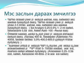 Мэс заслын дараах эмчилгээ
 ªâäºëò íàìäààõ ýìèéí ýì èëãýýã øàõìàë, ëàà, òàðèëãûí àëü
áàéãàà õýëáýðýýð õèéíý. ªâäºëò íàìäààõ ýìèéí ýì èëãýýã
ýõíèé 2-3 õîíîãò øàõìàë, ëàà, òàðèëãûí àëü áàéãàà
õýëáýðýýð õèéíý. ( Sol Analgini 0,25-0,5%-1- 2 ml òàðèõ,
Ïàðàöåòàìîë 0,5ã óóõ, Äèêëî-Äåíê -100 –Rectal ëàà)
 Õîðäëîãî òàéëàõ, øèíãýí þ¿ëýõ ýìèéí ýì èëãýýã áîëîìæèéí
õèðýýð õèéíý. (Ãåìîäåç 400 ìë, Ïîëèãëþêèí (Äåêñòðàí-70)
400ìë, Íàòðèéí õëîðèä 0,9%-400,0-800,0 çýðãýýñ ñîíãîæ
õýðýãëýíý. )
 ¯ðýâñëèéí ýñðýã ýì èëãýýã ºðãºí õ¿ðýýíèé ¿éë èëãýý á¿õèé
àíòèáèîòèêèéã ýì ººðºº ñîíãîí 5- 7õîíîãò óóëãàõ, áóë èíä,
ñóäñàíä òàðèõ àðãààð õýðýãëýíý. (Àìïèöèëëèí 0,25- 0,5ã
óóõ, òàðèõ, Ãåíòàìèöèí 40-80ìã- 2 ìë áóë èíä òàðèõ)
 