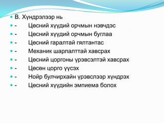  В. Хүндрэлээр нь
 - Цөсний хүүдий орчмын нэвчдэс
 - Цөсний хүүдий орчмын буглаа
 - Цөсний гаралтай гялтантас
 - Механик шарлалттай хавсрах
 - Цөсний цоргоны үрэвсэлтэй хавсрах
 - Цөсөн цорго үүсэх
 - Нойр булчирхайн үрэвслээр хүндрэх
 - Цөсний хүүдийн эмпиема болох
 