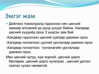 Эмгэг жам
 Дийлэнх тохиолдолд гэдэснээс нян цөсний
замаар өгссөний үр дүнд үүсдэг байна. Халдвар
цөсний хүүдийд орох 3 үндсэн зам бий
-Халдвар гэдэснээс цөсний сувгаар дамжин орох
-Халдвар голомтоос цусний урсгалаар дамжин орох
-Халдвар голомтоос тунгалагийн урсгалаар
дамжин орох.
Мөн цөсний чулуу, хүж хорхой, цөсний цорго
бөглөрөх ,цөсний цорго нугалрах , цөсний урсгал
саатах чухал нөлөөтэй.
 