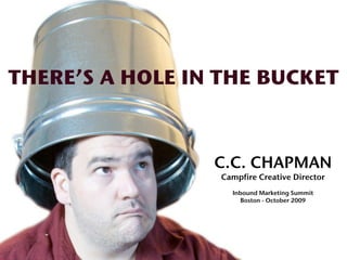 THERE’S A HOLE IN THE BUCKET



                 C.C. CHAPMAN
                  Campfire Creative Director
                    Inbound Marketing Summit
                      Boston - October 2009
 